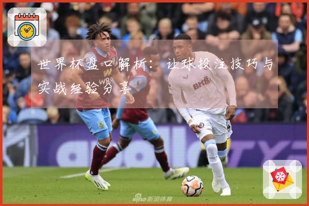 世界杯盘口解析：让球投注技巧与实战经验分享