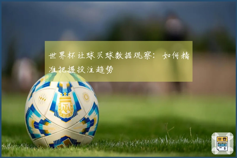 世界杯让球买球数据观察：如何精准把握投注趋势