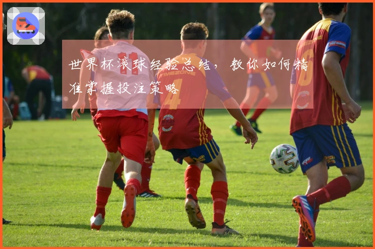 世界杯滚球经验总结，教你如何精准掌握投注策略