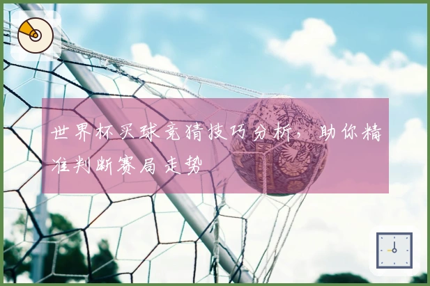 世界杯买球竞猜技巧分析，助你精准判断赛局走势