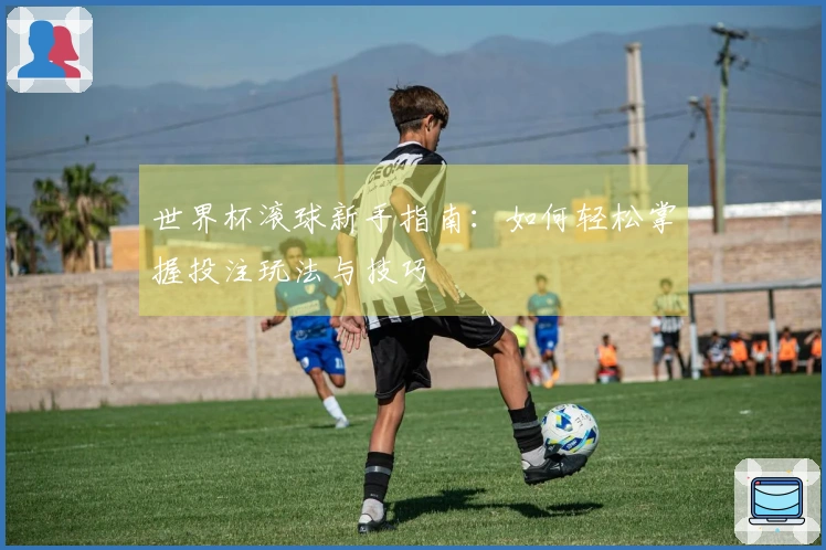 世界杯滚球新手指南：如何轻松掌握投注玩法与技巧