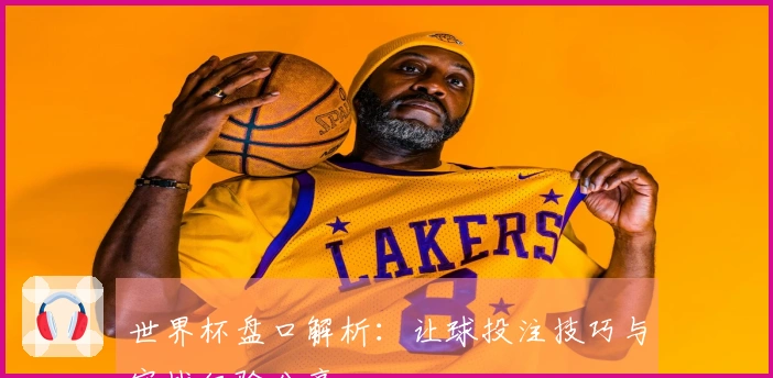 世界杯盘口解析：让球投注技巧与实战经验分享