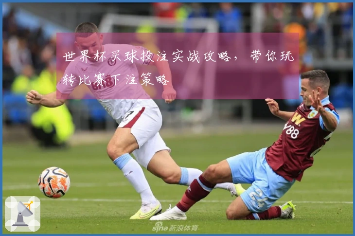 世界杯买球投注实战攻略，带你玩转比赛下注策略