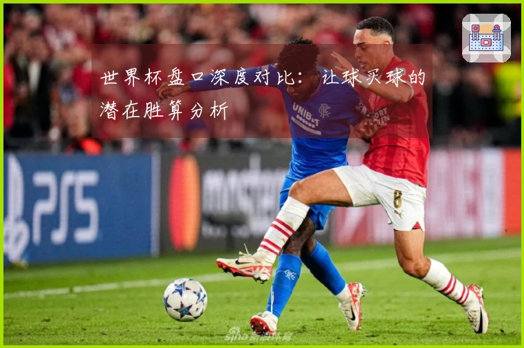 世界杯盘口深度对比：让球买球的潜在胜算分析