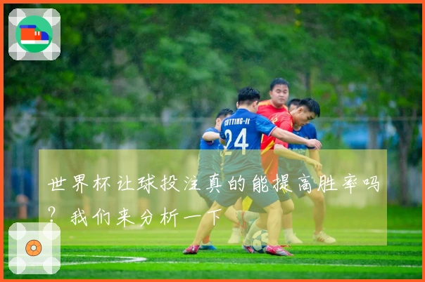 世界杯让球投注真的能提高胜率吗?我们来分析一下