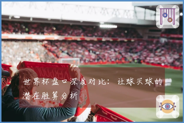 世界杯盘口深度对比：让球买球的潜在胜算分析